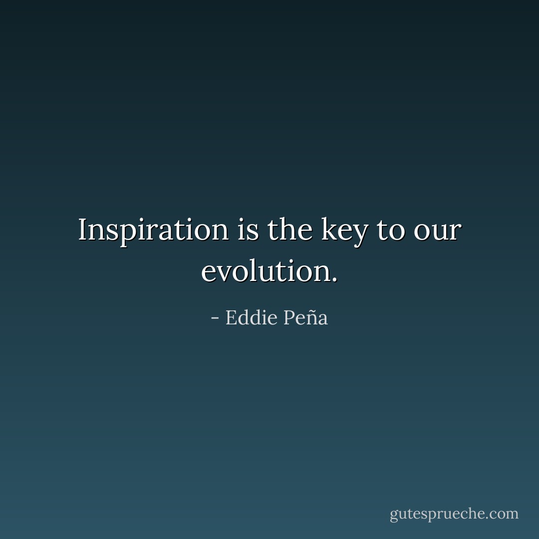 Inspiration is the key to our evolution. - Eddie Peña