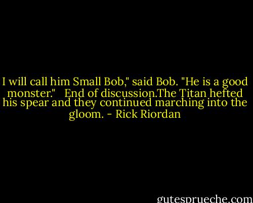 I will call him Small Bob," said Bob. "He is a good monster." <br /><br />End of discussion.The Titan hefted his spear and they continued marching into the gloom. - Rick Riordan
