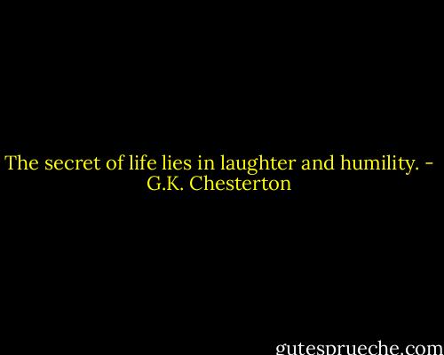 The secret of life lies in laughter and humility. - G.K. Chesterton
