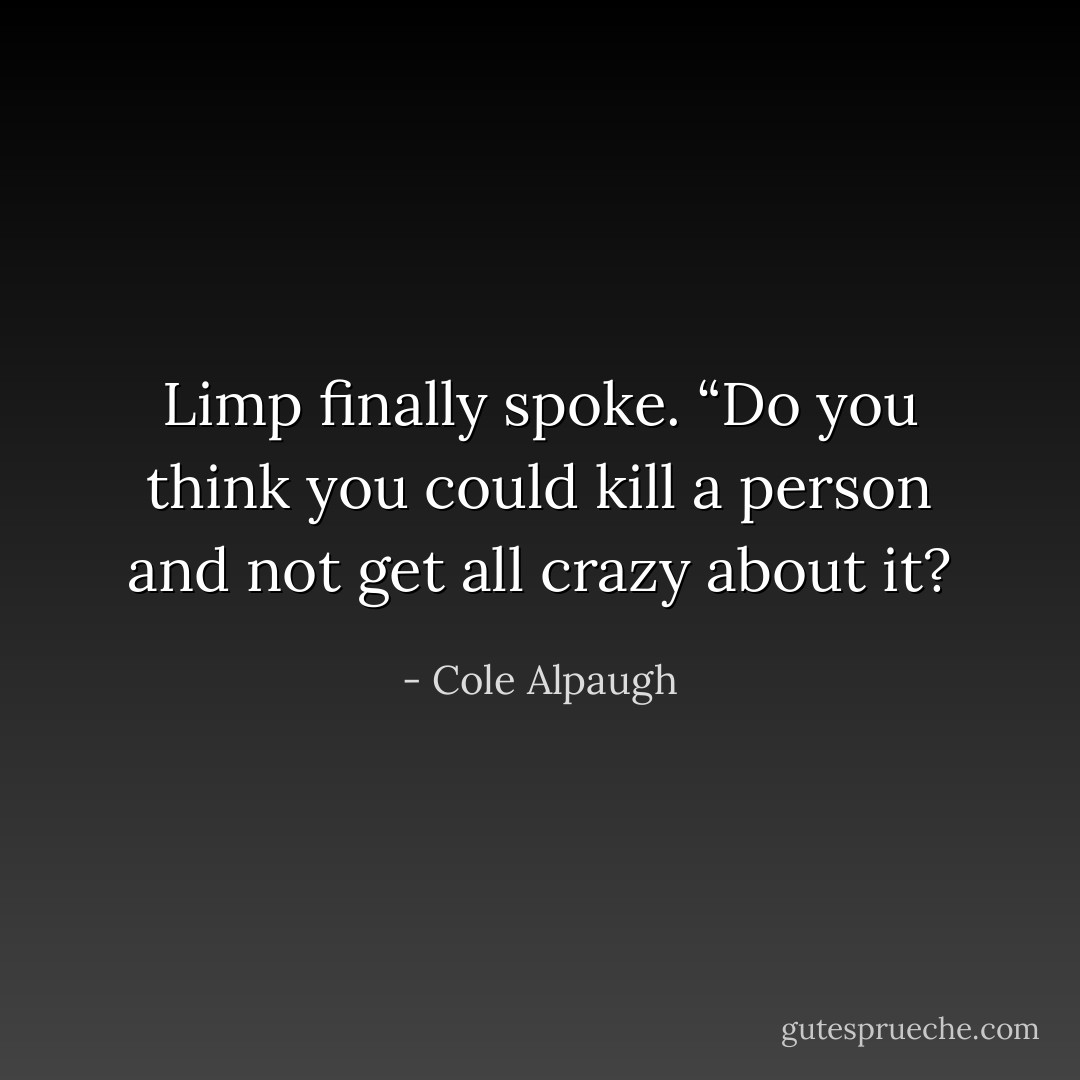 Limp finally spoke. “Do you think you could kill a person and not get all crazy about it? - Cole Alpaugh