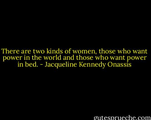 There are two kinds of women, those who want power in the world and those who want power in bed. - Jacqueline Kennedy Onassis