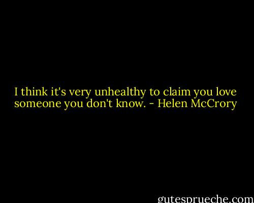 I think it's very unhealthy to claim you love someone you don't know. - Helen McCrory