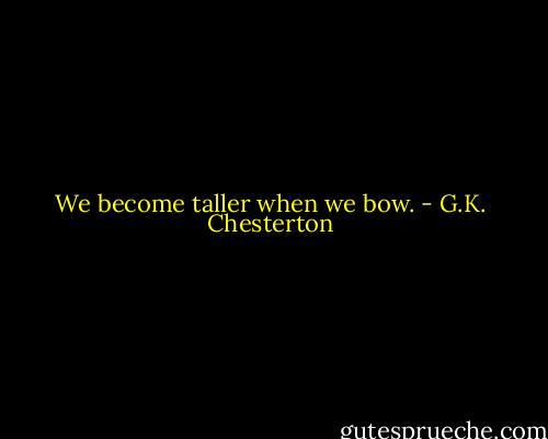 We become taller when we bow. - G.K. Chesterton