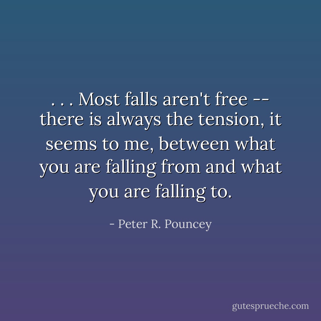 . . . Most falls aren't free -- there is always the tension, it seems to me, between what you are falling from and what you are falling to. - Peter R. Pouncey