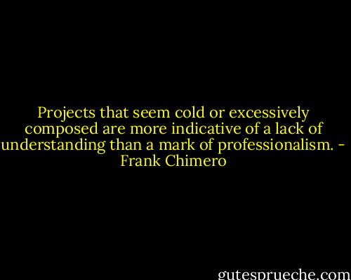 Projects that seem cold or excessively composed are more indicative of a lack of understanding than a mark of professionalism. - Frank Chimero