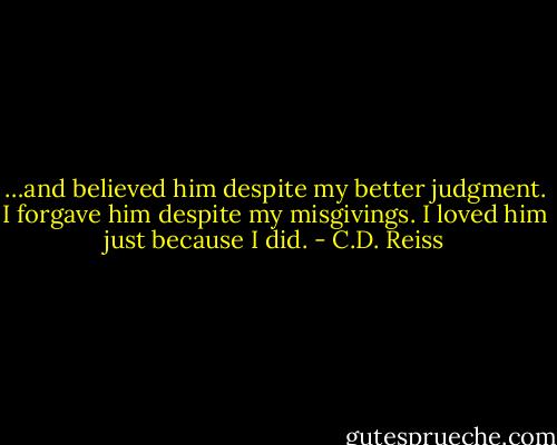 …and believed him despite my better judgment. I forgave him despite my misgivings. I loved him just because I did. - C.D. Reiss