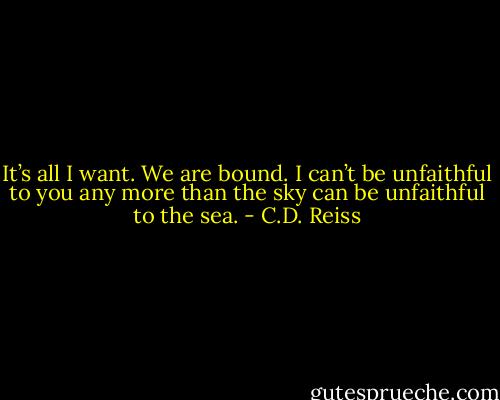It’s all I want. We are bound. I can’t be unfaithful to you any more than the sky can be unfaithful to the sea. - C.D. Reiss