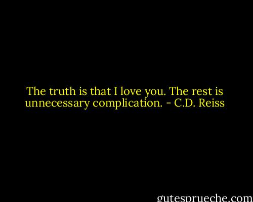 The truth is that I love you. The rest is unnecessary complication. - C.D. Reiss