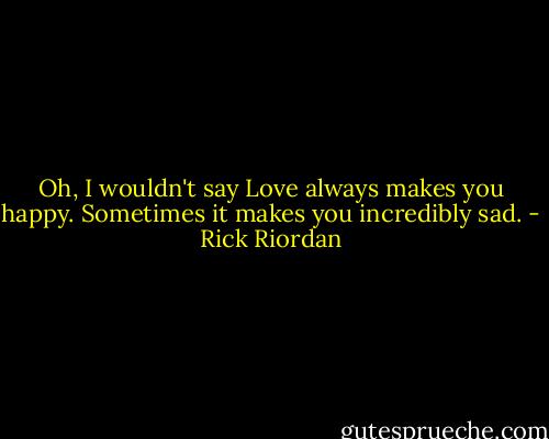 Oh, I wouldn't say Love always makes you happy. Sometimes it makes you incredibly sad. - Rick Riordan