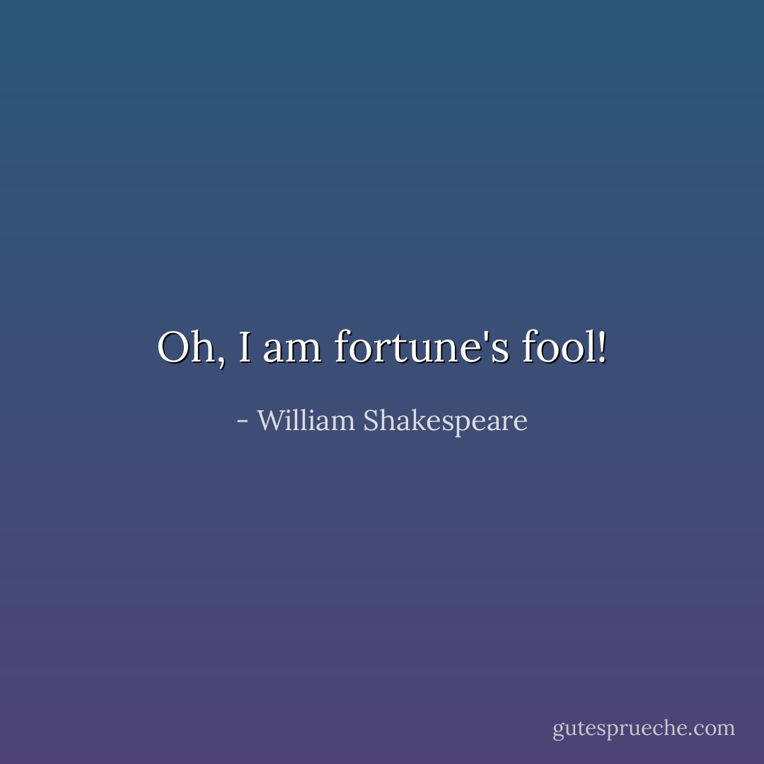 Oh, I am fortune's fool! - William Shakespeare