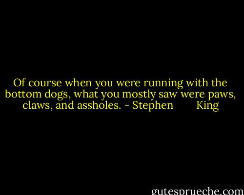 Of course when you were running with the bottom dogs, what you mostly saw were paws, claws, and assholes. - Stephen        King