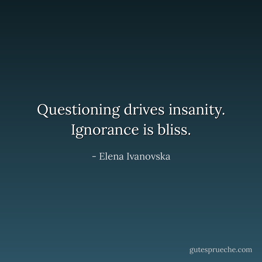 Questioning drives insanity. Ignorance is bliss. - Elena Ivanovska