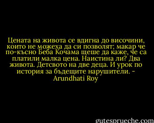 Цената на живота се вдигна до височини, които не можеха да си позволят; макар че по-късно Беба Кочама щеше да каже, че са платили малка цена.<br />Наистина ли?<br />Два живота. Детсвото на две деца.<br />И урок по история за бъдещите нарушители. - Arundhati Roy