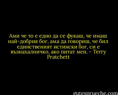 Ами че то е едно да се фукаш, че имаш най-добрия бог, ама да говориш, че бил единственият истински бог, си е възнахалничко, ако питат мен. - Terry Pratchett