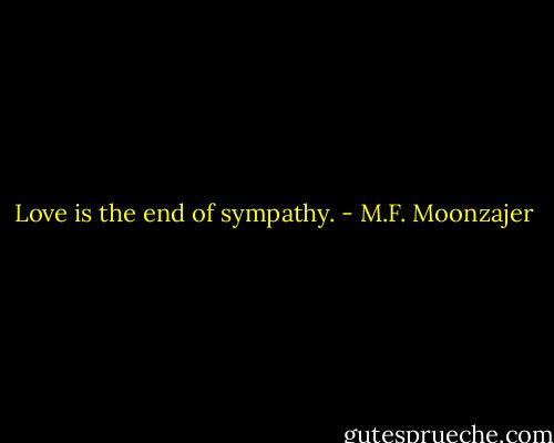 Love is the end of sympathy. - M.F. Moonzajer