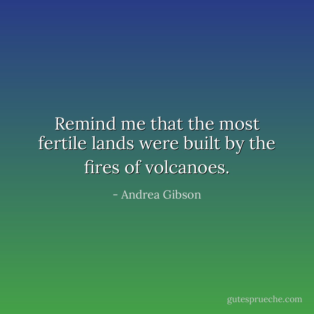 Remind me that the most fertile lands were built by the fires of volcanoes. - Andrea Gibson