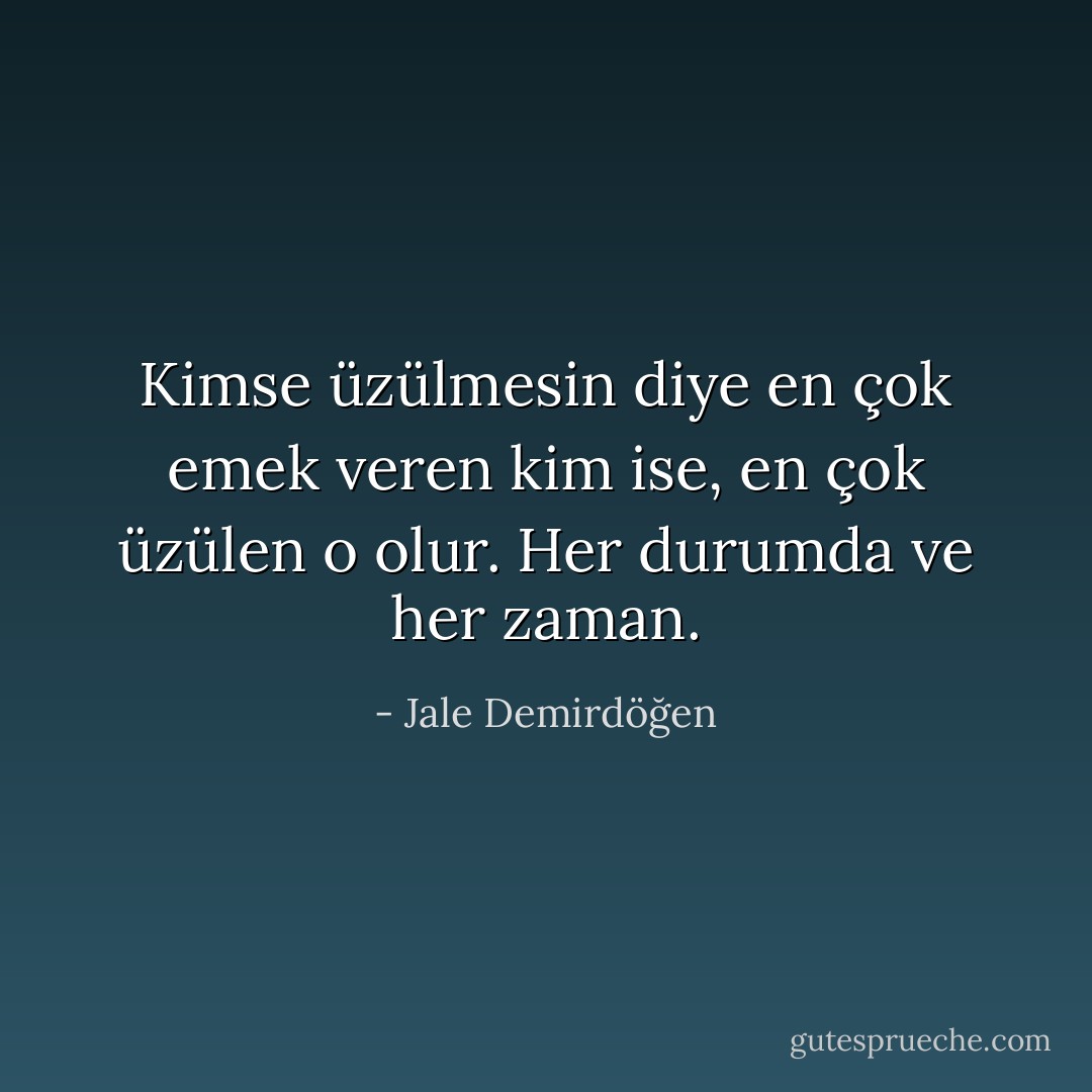 Kimse üzülmesin diye en çok emek veren kim ise, en çok üzülen o olur. Her durumda ve her zaman. - Jale Demirdöğen