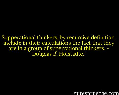 Supperational thinkers, by recursive definition, include in their calculations the fact that they are in a group of superrational thinkers. - Douglas R. Hofstadter