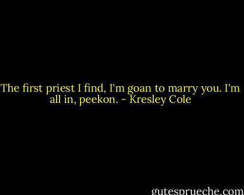 The first priest I find, I'm goan to marry you. I'm all in, peekon. - Kresley Cole