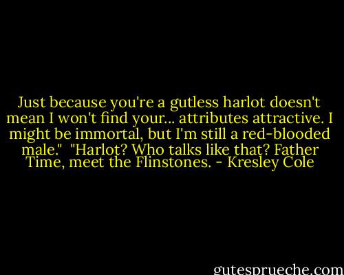 Just because you're a gutless harlot doesn't mean I won't find your... attributes attractive. I might be immortal, but I'm still a red-blooded male."<br /><br />"Harlot? Who talks like that? Father Time, meet the Flinstones. - Kresley Cole