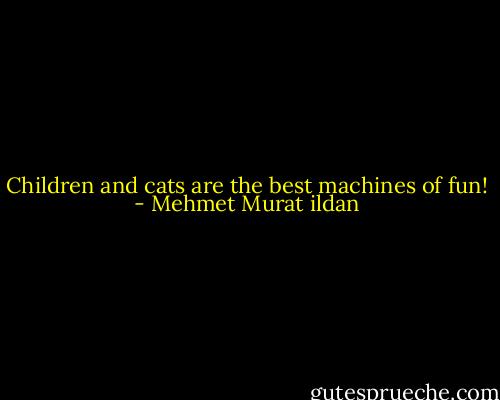 Children and cats are the best machines of fun! - Mehmet Murat ildan