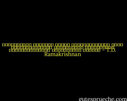 സൌന്ദര്യമൊ കരുത്തൊ കാരണം ഇഷ്ടപെട്ടുപോയ ഇണയെ എന്നെന്നേക്കും സ്വന്തമായി നിറുത്താന്‍ പ്രയോഗിക്കുന്ന തന്ത്രമാണ് പ്രണയം - T.D. Ramakrishnan