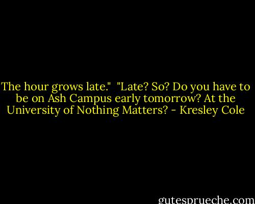 The hour grows late."<br /><br />"Late? So? Do you have to be on Ash Campus early tomorrow? At the University of Nothing Matters? - Kresley Cole