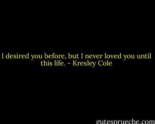I desired you before, but I never loved you until this life. - Kresley Cole