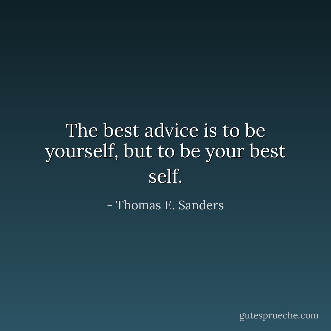 The best advice is to be yourself, but to be your best self. - Thomas E. Sanders