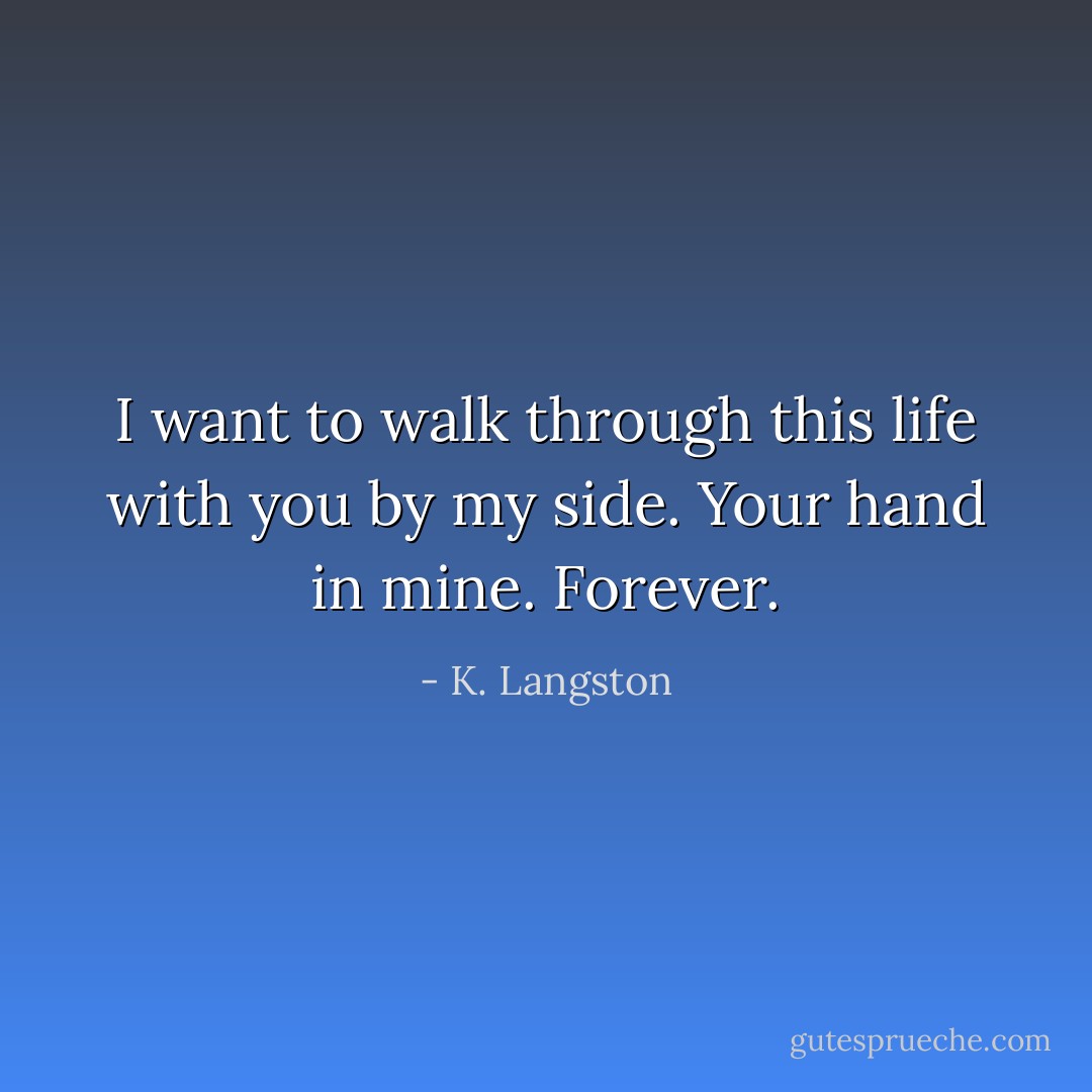 I want to walk through this life with you by my side. Your hand in mine. Forever. - K. Langston