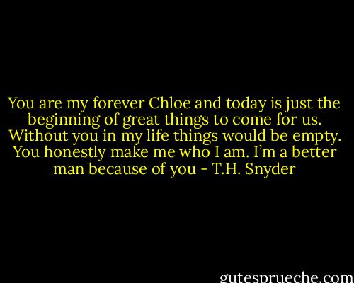 You are my forever Chloe and today is just the beginning of great things to come for us. Without you in my life things would be empty. You honestly make me who I am. I’m a better man because of you - T.H. Snyder