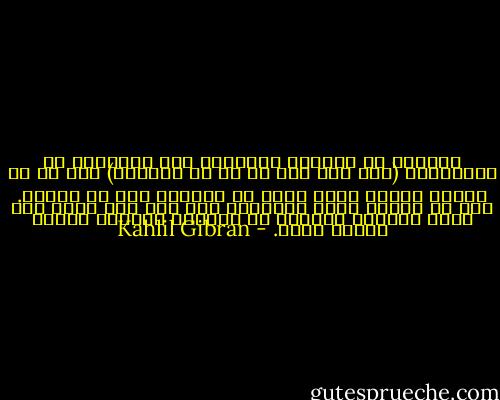 فاسمعي يا صغيرتي الحلوة، إذا تخاصمنا في المستقبل (هذا إذا كان لا بد من الخصام) يجب أن لا نفترق مثلما كنّا نفعل في الماضي بعد كل معركة. يجب أن نبقى، برغم الخصام، تحت سقف بيت واحد حتى نملّ الخصام فنضحك، أو يملّنا الخصام فيذهب هازًا رأسه. - Kahlil Gibran