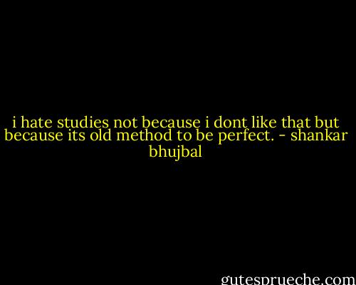 i hate studies not because i dont like that but because its old method to be perfect. - shankar bhujbal