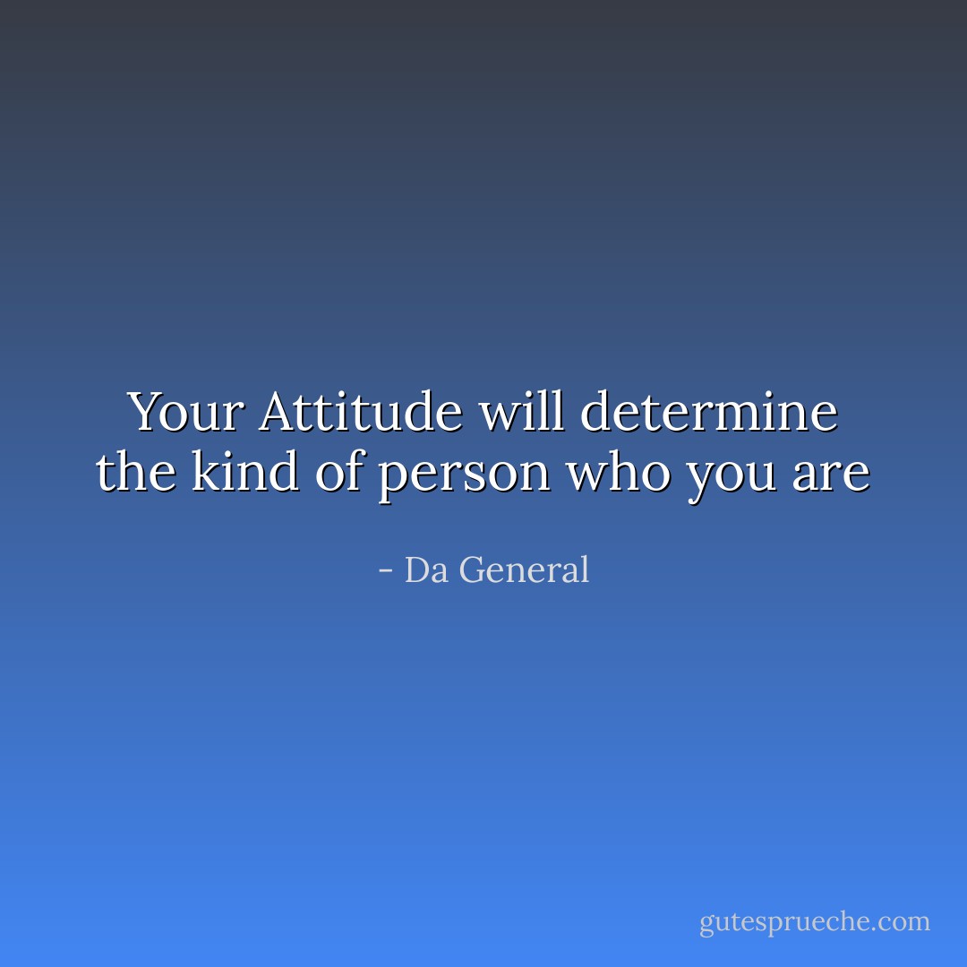 Your Attitude will determine the kind of person who you are - Da General