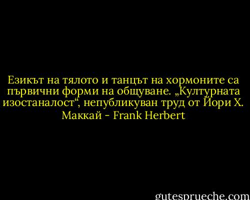 Езикът на тялото и танцът на хормоните са първични форми на общуване.<br />„Културната изостаналост“, непубликуван труд от Йори Х. Маккай - Frank Herbert