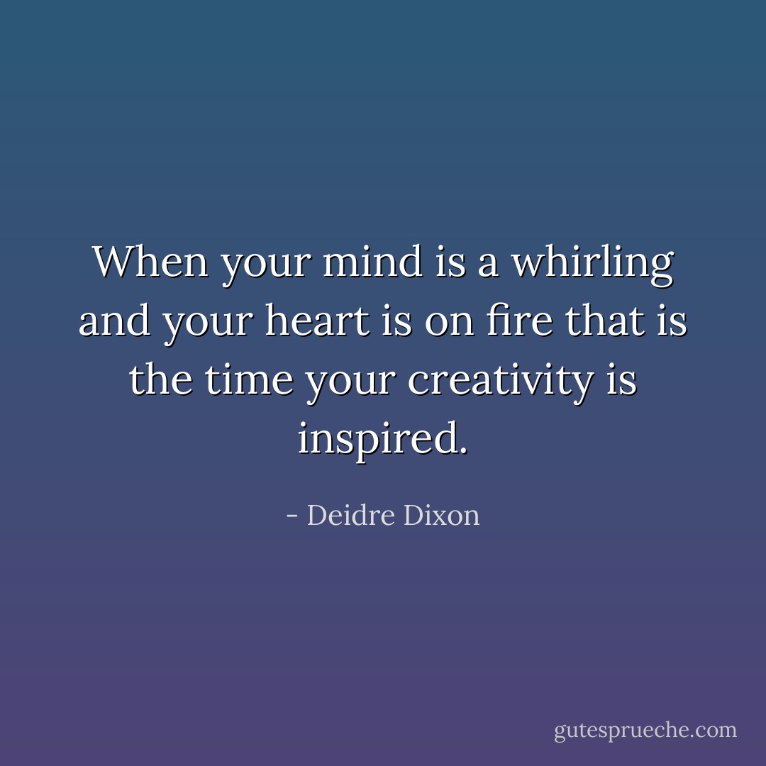 When your mind is a whirling and your heart is on fire that is the time your creativity is inspired. - Deidre Dixon
