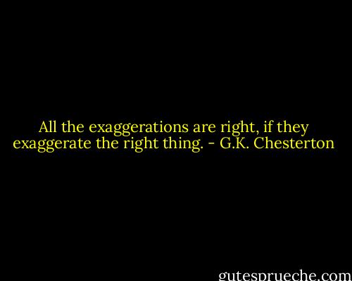 All the exaggerations are right, if they exaggerate the right thing. - G.K. Chesterton