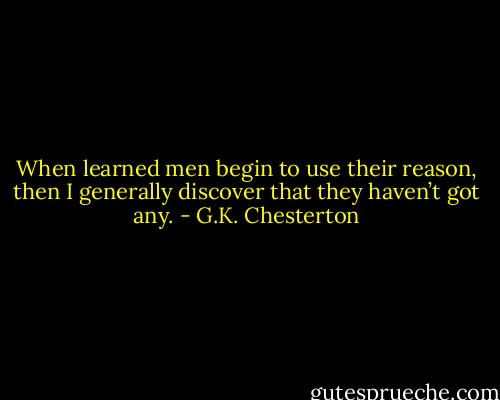 When learned men begin to use their reason, then I generally discover that they haven’t got any. - G.K. Chesterton