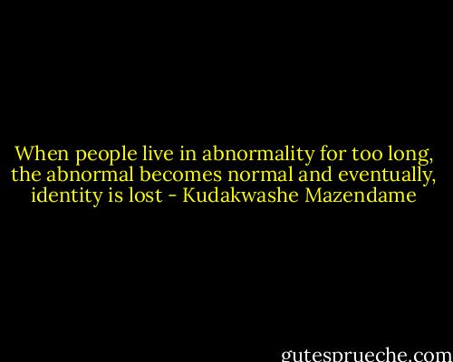 When people live in abnormality for too long, the abnormal becomes normal and eventually, identity is lost - Kudakwashe Mazendame
