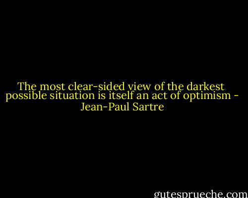 The most clear-sided view of the darkest<br /> possible situation is itself an act of optimism - Jean-Paul Sartre