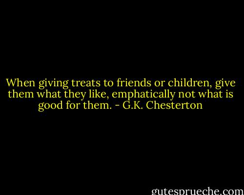 When giving treats to friends or children, give them what they like, emphatically not what is good for them. - G.K. Chesterton