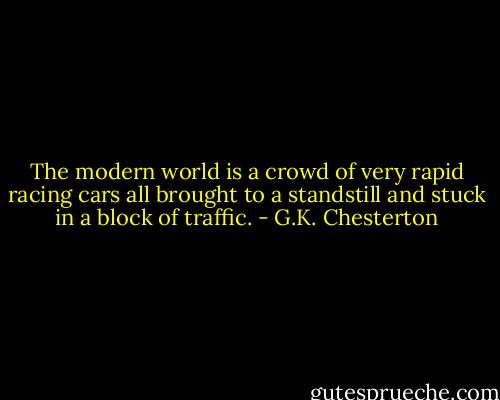 The modern world is a crowd of very rapid racing cars all brought to a standstill and stuck in a block of traffic. - G.K. Chesterton