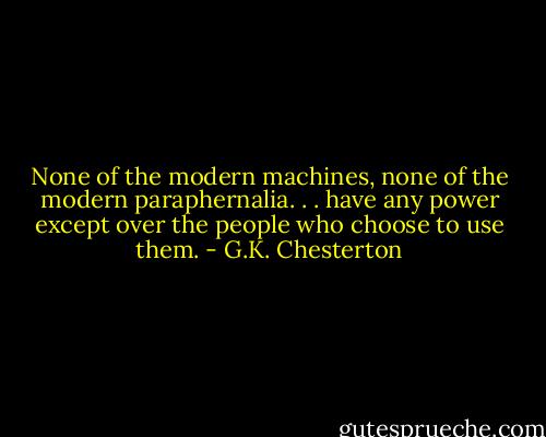 None of the modern machines, none of the modern paraphernalia. . . have any power except over the people who choose to use them. - G.K. Chesterton