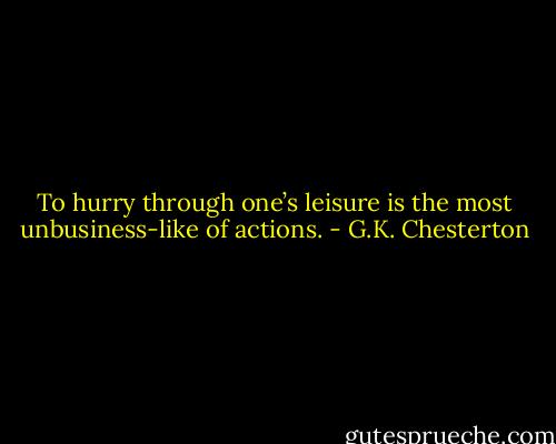 To hurry through one’s leisure is the most unbusiness-like of actions. - G.K. Chesterton