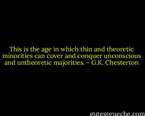 This is the age in which thin and theoretic minorities can cover and conquer unconscious and untheoretic majorities. - G.K. Chesterton