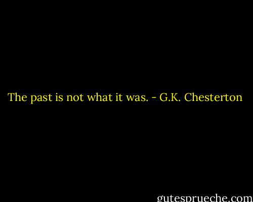 The past is not what it was. - G.K. Chesterton