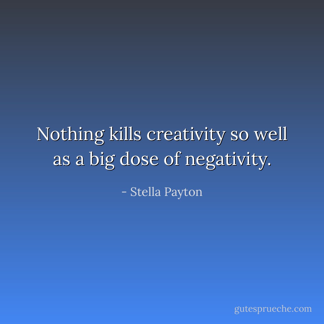 Nothing kills creativity so well as a big dose of negativity. - Stella Payton
