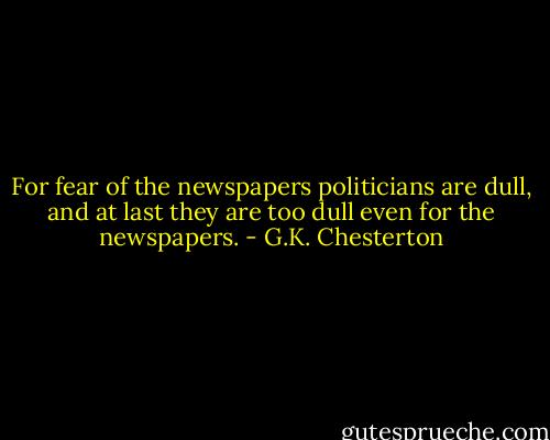 For fear of the newspapers politicians are dull, and at last they are too dull even for the newspapers. - G.K. Chesterton