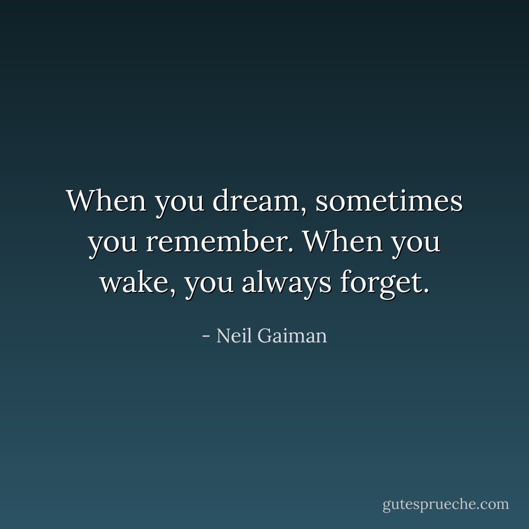 When you dream, sometimes you remember. When you wake, you always forget. - Neil Gaiman