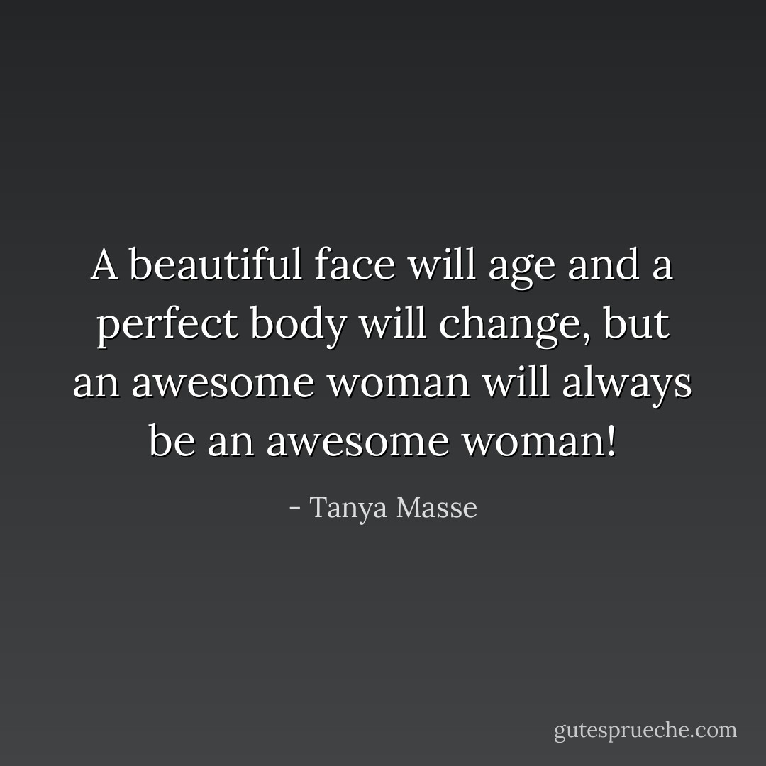 A beautiful face will age and a perfect body will change, but an awesome woman will always be an awesome woman! - Tanya Masse
